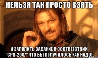 НЕЛЬЗЯ ТАК ПРОСТО ВЗЯТЬ И ЗАПИЛИТЬ ЗАДАНИЕ В СООТВЕТСТВИИ "СРП-2007" ЧТО БЫ ПОЛУЧИЛОСЬ КАК НАДО!