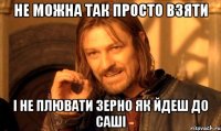 не можна так просто взяти і не плювати зерно як йдеш до Саші