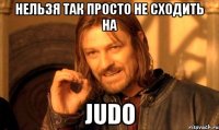 Нельзя так просто не сходить на JUDO