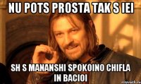 Nu pots prosta tak s iei sh s mananshi spokoino chifla in bacioi