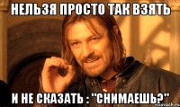 Нельзя просто так взять И не сказать : "Снимаешь?"
