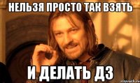 Нельзя просто так взять и делать дз