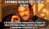 ЕФРИМКЕ НЕЛЬЗЯ ПРОСТО ТАК ВЗЯТЬ И НЕ НАПИСАТЬ КАК ТЁПЛАЯ МОЧА СТЕКАЕТ ПО ЛИЦУ ПРОТЕКАЯ МЕЖДУ ГУБАМИ И ВЫЗЫВАЯ ОЩУЩЕНИЕ СОЛОНОВАТОСТИ