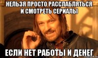 Нельзя просто расслабляться и смотреть сериалы если нет работы и денег