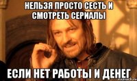 Нельзя просто сесть и смотреть сериалы если нет работы и денег