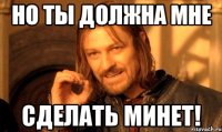 Но ты должна мне Сделать минет!
