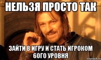 Нельзя просто так зайти в игру и стать игроком 60го уровня