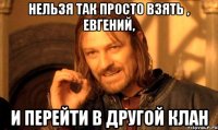 Нельзя так просто взять , Евгений, И перейти в другой клан