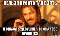 нельзя просто так взять и сказать девушке что она тебе нравится