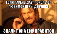 если парень даёт пороль от любимой игры девушке значит она ему нравится