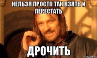 Нельзя просто так взять и перестать Дрочить