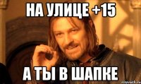 На улице +15 А ты в шапке