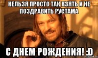 Нельзя просто так взять и не поздравить Рустама с днем рождения! :D