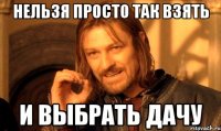 НЕЛЬЗЯ ПРОСТО ТАК ВЗЯТЬ И ВЫБРАТЬ ДАЧУ