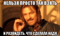 НЕЛЬЗЯ ПРОСТО ТАК ВЗЯТЬ И РАЗВИДЕТЬ, ЧТО СДЕЛАЛА НАДЯ