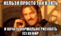 НЕЛЬЗЯ ПРОСТО ТАК ВЗЯТЬ И НАЧАТЬ НОРМАЛЬНО РИСОВАТЬ (с) кефир
