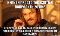 нельзя просто так взять и попросить 20 лир не спросив КАК ТЫ ЗАКОНЧИЛ ШКОЛУ БРАЦ?? ЧТО ПОЛУЧИЛ ПО ФИЗИКЕ В 7 КЛАССЕ?? В КАКОМ САДУ БЫЛ??