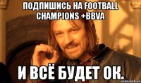 Подпишись на Football Champions +BBVA И всё будет ОК.