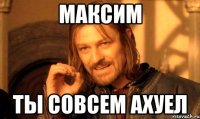максим ты совсем ахуел