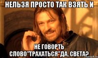 Нельзя просто так взять и не говорть слово"трахаться"да, Света?
