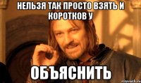 Нельзя так просто взять и Коротков у Объяснить