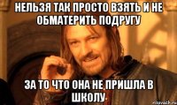 Нельзя так просто взять и не обматерить подругу за то что она не пришла в школу