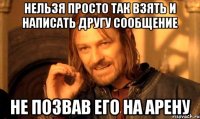Нельзя просто так взять и написать другу сообщение не позвав его на арену