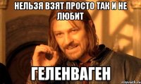 Нельзя взят просто так и не любит Геленваген