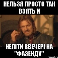 Нельзя просто так взять и непіти ввечері на "фазенду"