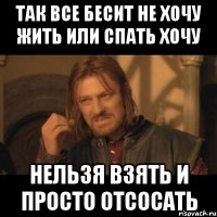 ТАк все бесит не хочу жить или спать хочу Нельзя взять и просто отсосать