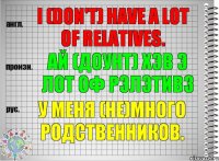 I (don't) have a lot of relatives. ай (доунт) хэв э лот оф рэлэтивз У меня (не)много родственников.