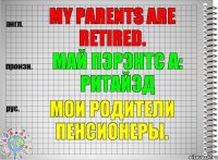 My parents are retired. май пэрэнтс а: ритайэд Мои родители пенсионеры.