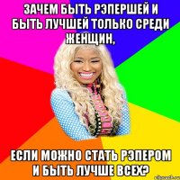 ЗАЧЕМ БЫТЬ РЭПЕРШЕЙ И БЫТЬ ЛУЧШЕЙ ТОЛЬКО СРЕДИ ЖЕНЩИН, ЕСЛИ МОЖНО СТАТЬ РЭПЕРОМ И БЫТЬ ЛУЧШЕ ВСЕХ?