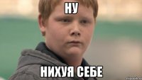 НУ НИХУЯ СЕБЕ