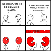 Ты сказал, что не хочешь меня видеть! Я имел в виду что мне плохо, и я никого не хотел видеть!