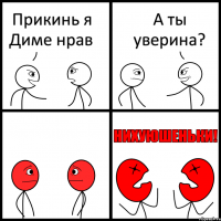 Прикинь я Диме нрав А ты уверина?