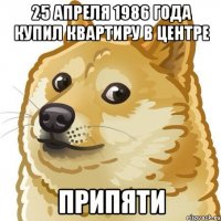 25 апреля 1986 года купил квартиру в центре Припяти