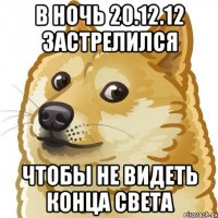 в ночь 20.12.12 застрелился чтобы не видеть конца света
