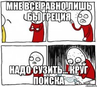 мне все равно,лишь бы Греция надо сузить... круг поиска