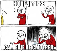 но ведь я же сам еще не смотрел