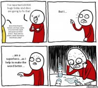 I've reported 100500 bugs today and devs are going to fix that devs think they're heroes until you come in to test their work and point out their errors. if you were a villain, what character would you play? But I... ...am a superhero...as I help to make the word better...