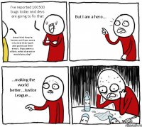 I've reported 100500 bugs today and devs are going to fix that devs think they're heroes until you come in to test their work and point out their errors. if you were a villain, what character would you play? But I am a hero... ...making the world better...Justice League...