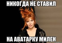 никогда не ставил на аватарку Милен