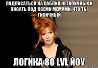 Подписаться на паблик нетипичных и писать под всеми мемами, что ты типичный Логика 80 LvL йоу
