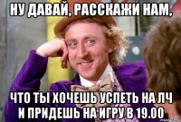 Ну давай, расскажи нам, что ты хочешь успеть на ЛЧ и придешь на игру в 19.00