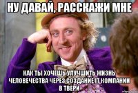 ну давай, расскажи мне как ты хочешь улучшить жизнь человечества через создание it компании в Твери