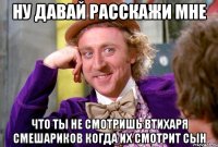 ну давай расскажи мне что ты не смотришь втихаря смешариков когда их смотрит сын