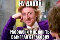 Ну давай Расскажи мне как ты выйграл страховку