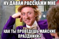 Ну давай расскажи мне как ты проведешь майские праздники?