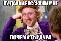 Ну давай расскажи мне Почему ты дура